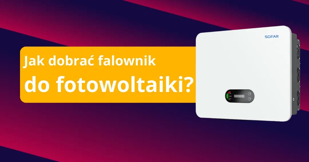 Jak dobrać falownik do fotowoltaiki, aby uniknąć kosztownych błędów